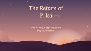 The Return of
P. Isa
The 3rd
Major Sign before the
Day of Judgment
 