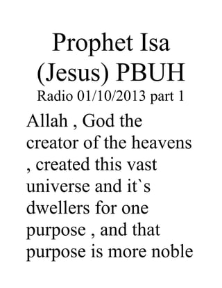 Prophet Isa
 (Jesus) PBUH
 Radio 01/10/2013 part 1
Allah , God the
creator of the heavens
, created this vast
universe and it`s
dwellers for one
purpose , and that
purpose is more noble
 