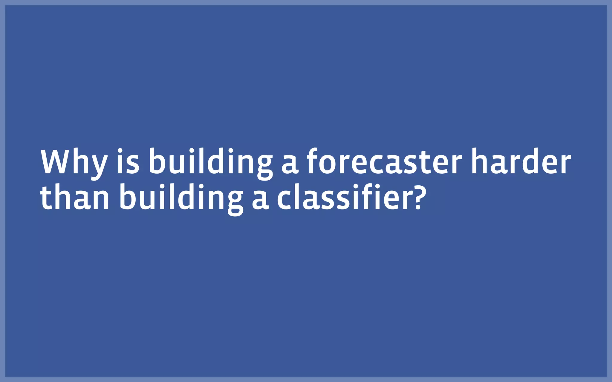 Why is building a forecaster harder
than building a classifier?
 