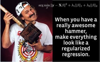 When you have a
really awesome
hammer,
make everything
look like a
regularized
regression.
arg min ky X k2
+ 1k k1 + 2k k2
 