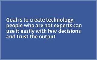 Goal is to create technology:
people who are not experts can
use it easily with few decisions
and trust the output
 