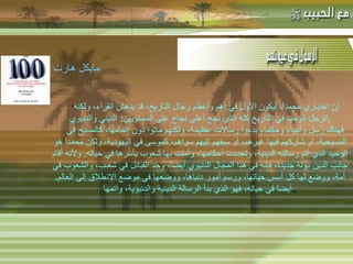 -  مهاتما غاندي : -  المفكر الفرنسي لامرتين :   " إن اختياري محمداً، ليكون الأول في أهم وأعظم رجال التاريخ، قد يدهش القراء، ولكنه الرجل الوحيد في التاريخ كله الذي نجح أعلى نجاح على المستويين :  الديني والدنيوي . فهناك رُسل وأنبياء وحكماء بدءوا رسالات عظيمة، ولكنهم ماتوا دون إتمامها، كالمسيح في المسيحية، أو شاركهم فيها غيرهم، أو سبقهم إليهم سواهم، كموسى في اليهودية، ولكن محمداً هو الوحيد الذي أتم رسالته الدينية، وتحددت أحكامها، وآمنت بها شعوب بأسرها في حياته .  ولأنه أقام جانب الدين دولة جديدة، فإنه في هذا المجال الدنيوي أيضاً، وحّد القبائل في شعـب، والشعوب في أمة، ووضع لها كل أسس حياتها، ورسم أمور دنياها، ووضعها في موضع الانطلاق إلى العالم .  أيضاً في حياته، فهو الذي بدأ الرسالة الدينية والدنيوية، وأتمها .. مايكل هارت   