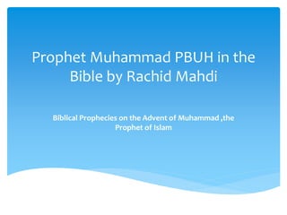 Prophet Muhammad PBUH in the
Bible by Rachid Mahdi
Biblical Prophecies on the Advent of Muhammad ,the
Prophet of Islam
 