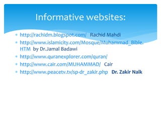  http://rachidm.blogspot.com/ Rachid Mahdi
 http://www.islamicity.com/Mosque/Muhammad_Bible.
HTM by Dr.Jamal Badawi
 http://www.quranexplorer.com/quran/
 http://www.cair.com/MUHAMMAD/ Cair
 http://www.peacetv.tv/sp-dr_zakir.php Dr. Zakir Naik
Informative websites:
 