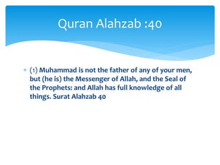  (1) Muhammad is not the father of any of your men,
but (he is) the Messenger of Allah, and the Seal of
the Prophets: and Allah has full knowledge of all
things. Surat Alahzab 40
Quran Alahzab :40
 
