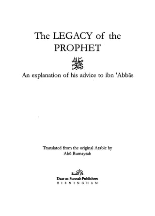 The LEGACY of the
PROPHET
�
An explanation of his advice to ibn <Abbas
Translated from the original Arabic by
Abii Rumaysah
�
Daarus-Sunnah Publishers
BIR MIN G H A M
 