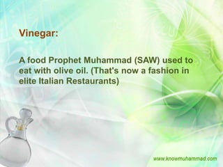 Vinegar:

A food Prophet Muhammad (SAW) used to
eat with olive oil. (That's now a fashion in
elite Italian Restaurants)
 