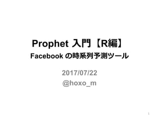 Prophet ⼊⾨【R編】
Facebook の時系列予測ツール
2017/07/22
@hoxo_m
1
 