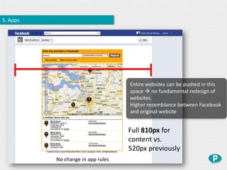 5. Apps




                                   Entire websites can be pushed in this
                                   space  no fundamental redesign of
                                   websites.
                                   Higher resemblance between Facebook
                                   and original website


                                   Full 810px for
                                   content vs.
                                   520px previously
          No change in app rules
 