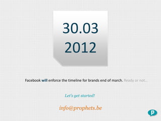 30.03
                      2012
Facebook will enforce the timeline for brands end of march. Ready or not…


                       Let’s get started!


                    info@prophets.be
 