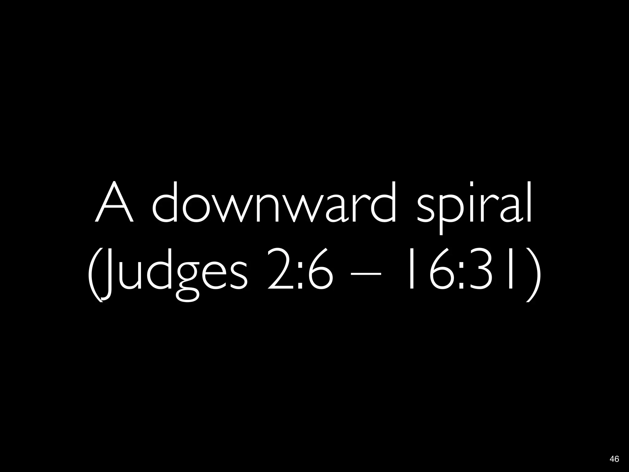 A downward spiral
(Judges 2:6 – 16:31)

                       46
 