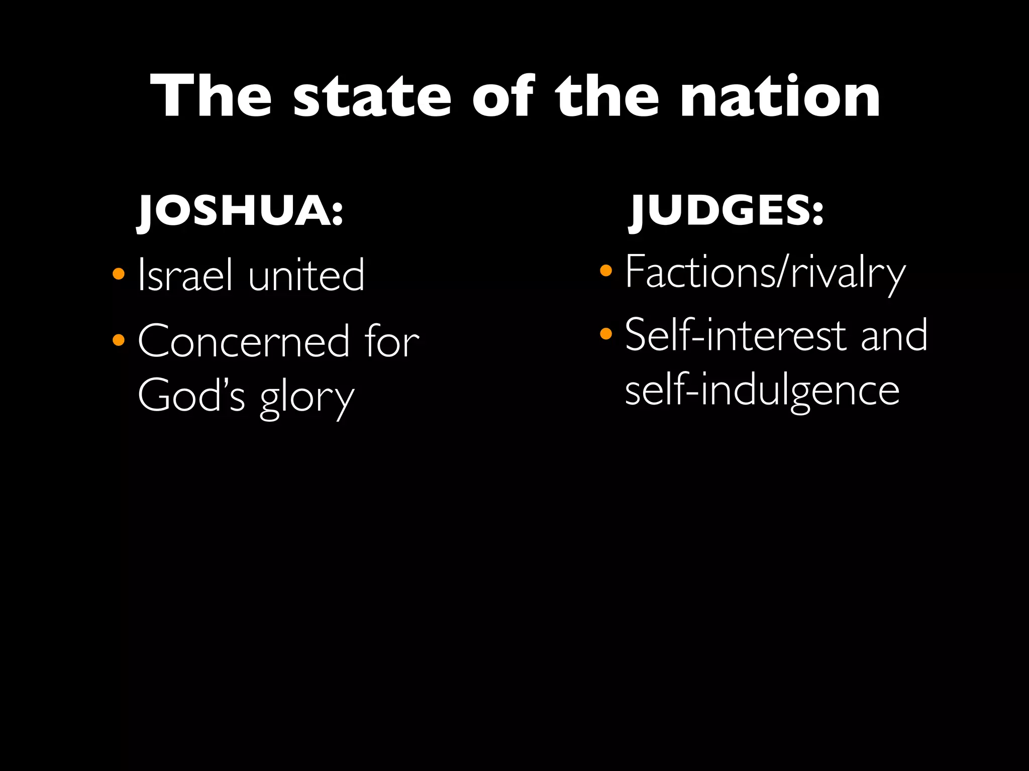 The state of the nation
 JOSHUA:           JUDGES:
• Israel united   • Factions/rivalry
• Concerned for   • Self-interest and
  God’s glory       self-indulgence
 