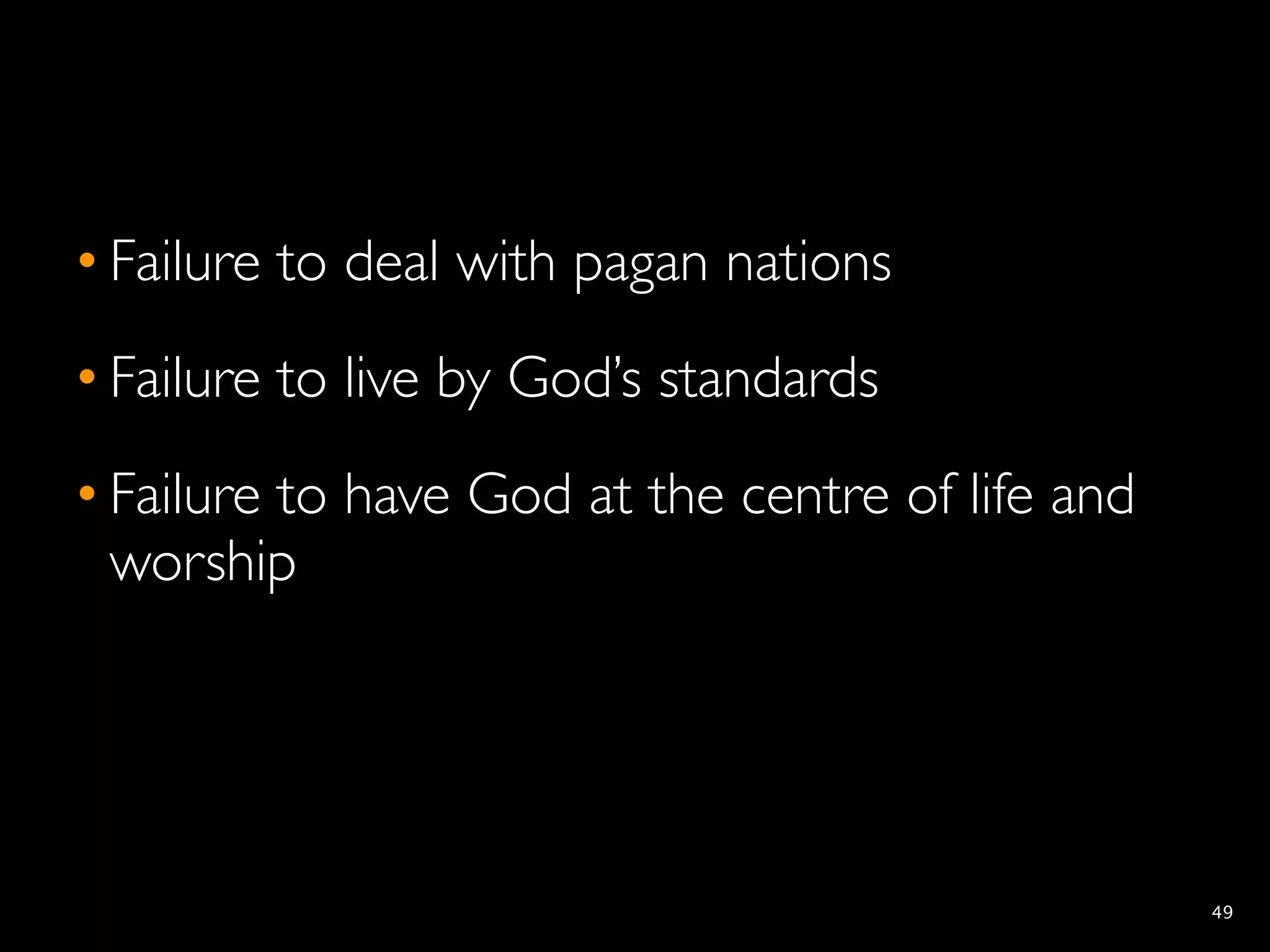• Failure to deal with pagan nations
• Failure to live by God’s standards
• Failure to have God at the centre of life and
  worship




                                                  49
 