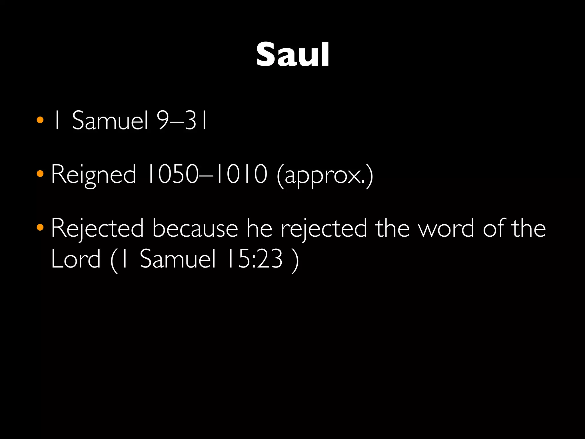 Saul
• 1 Samuel 9–31
• Reigned 1050–1010 (approx.)
• Rejected because he rejected the word of the
  Lord (1 Samuel 15:23 )
 