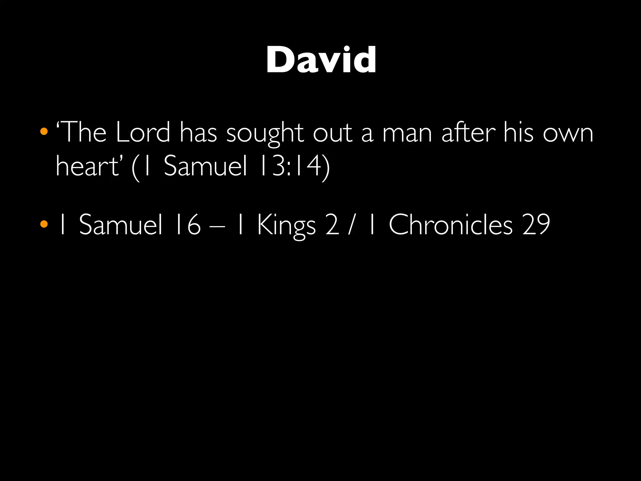 David
• ‘The Lord has sought out a man after his own
  heart’ (1 Samuel 13:14)
• 1 Samuel 16 – 1 Kings 2 / 1 Chronicles 29
 