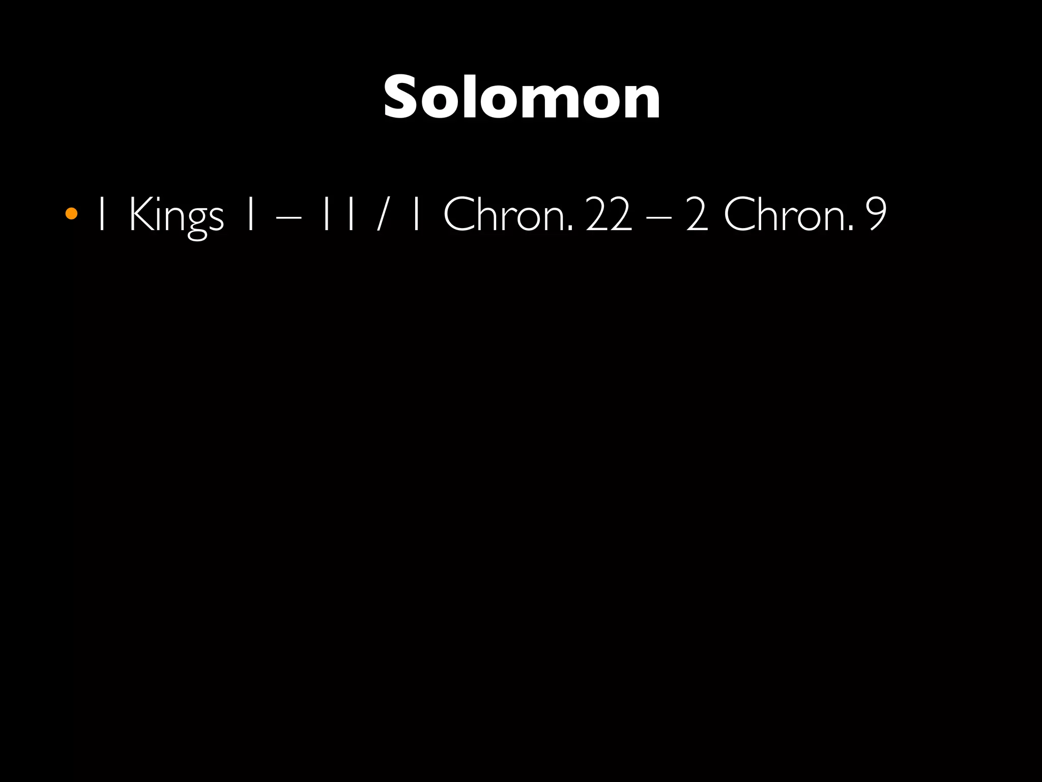 Solomon
• 1 Kings 1 – 11 / 1 Chron. 22 – 2 Chron. 9
 
