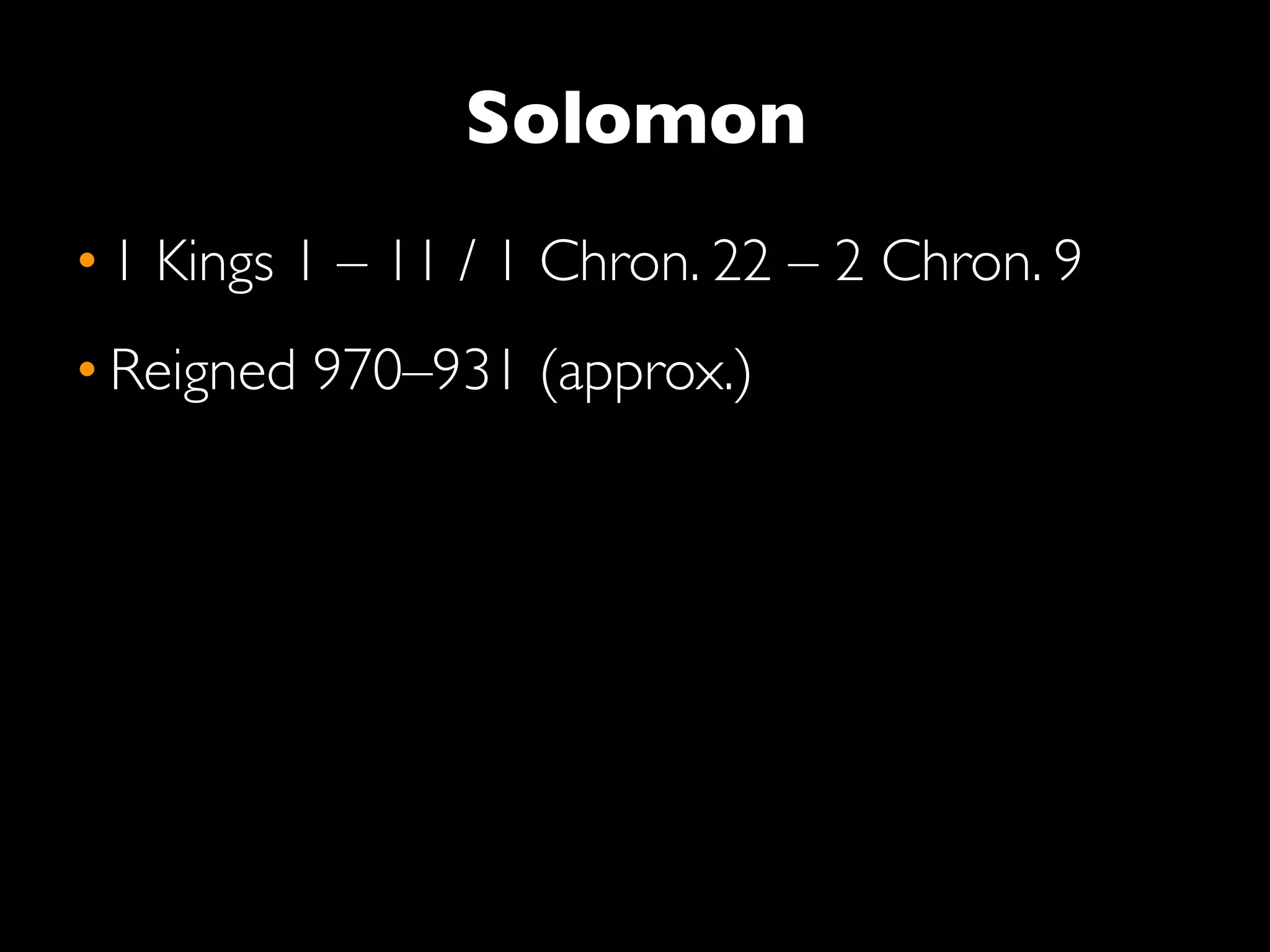 Solomon
• 1 Kings 1 – 11 / 1 Chron. 22 – 2 Chron. 9
• Reigned 970–931 (approx.)
 