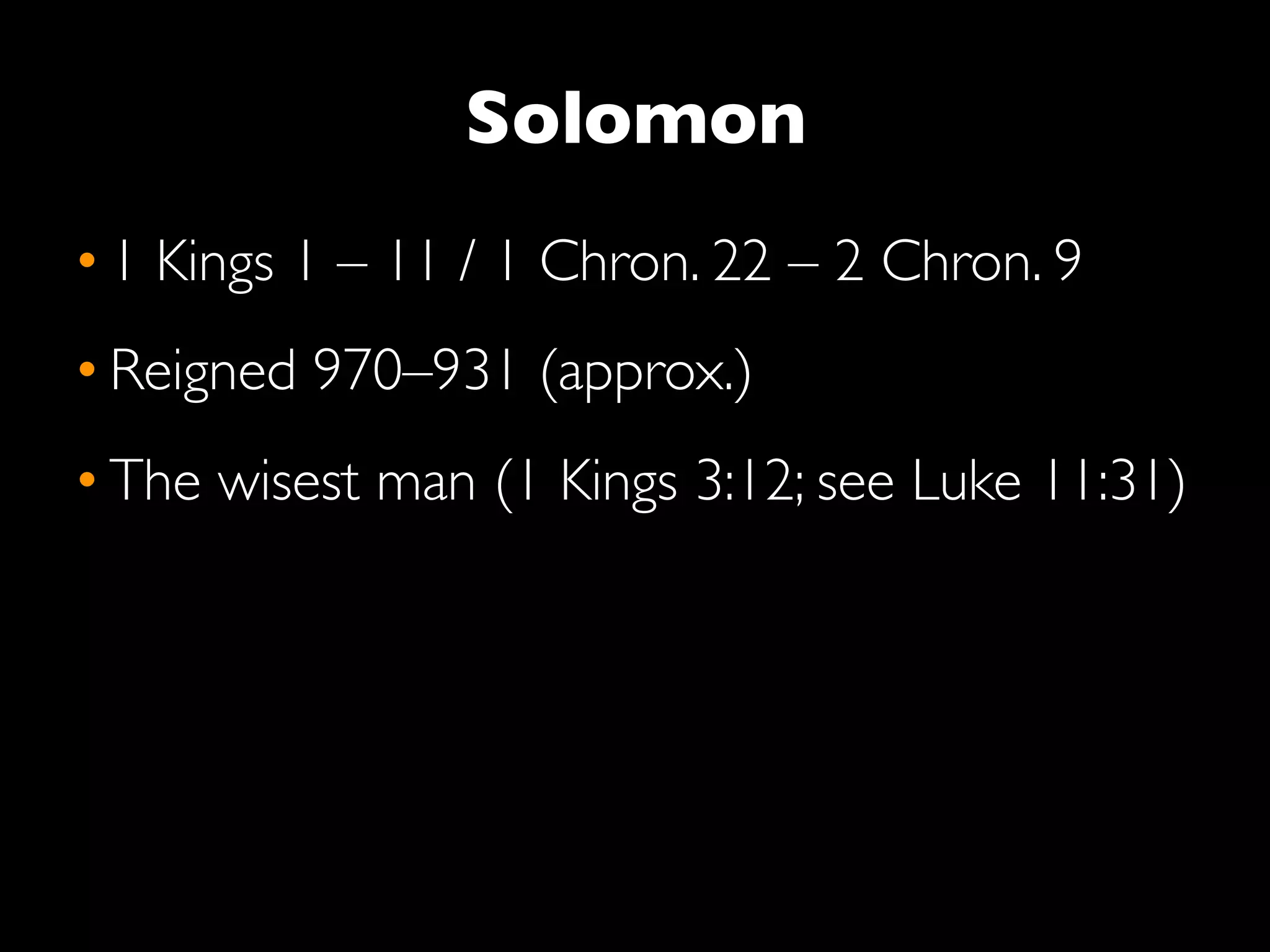 Solomon
• 1 Kings 1 – 11 / 1 Chron. 22 – 2 Chron. 9
• Reigned 970–931 (approx.)
• The wisest man (1 Kings 3:12; see Luke 11:31)
 