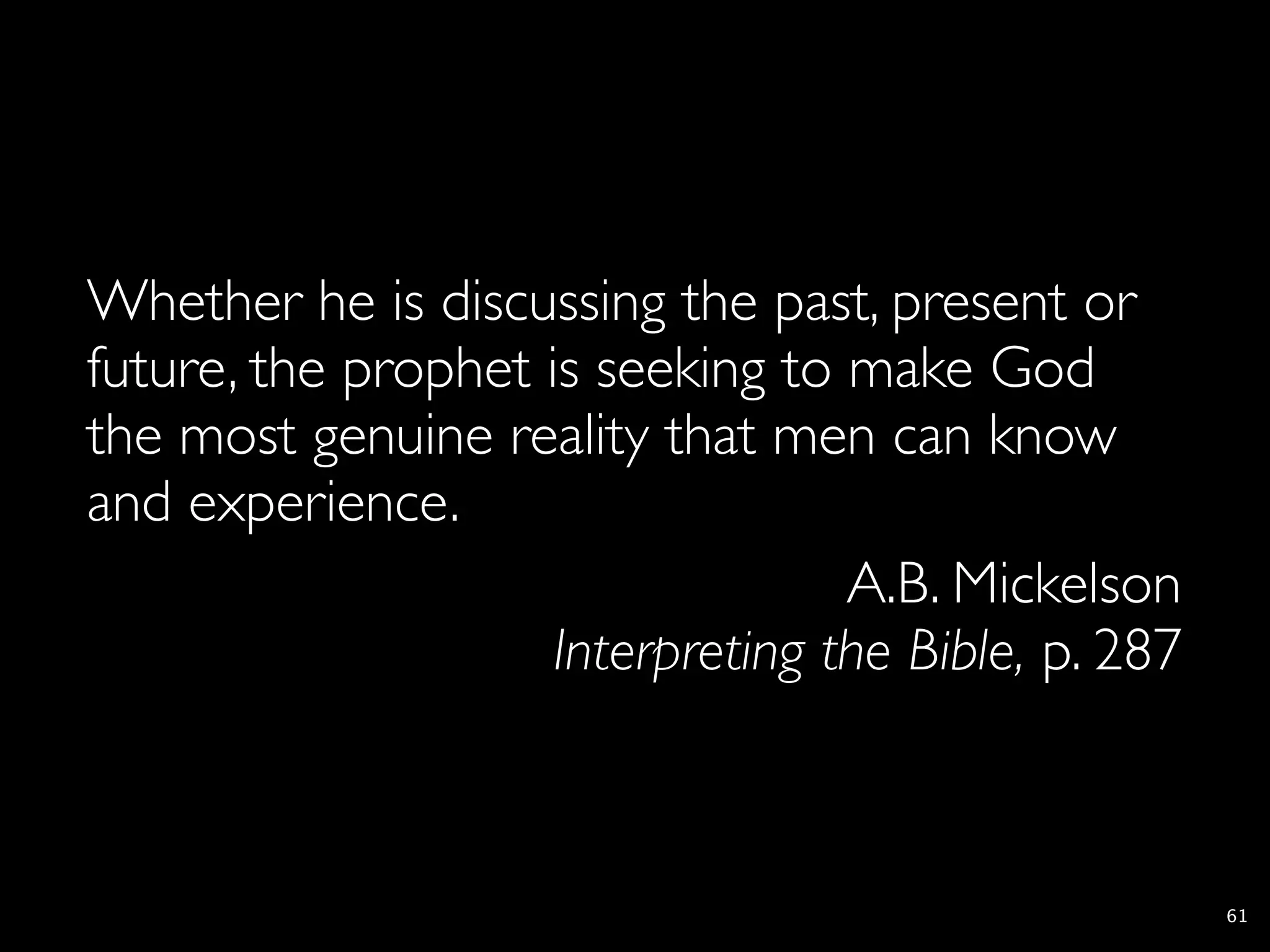 Whether he is discussing the past, present or
future, the prophet is seeking to make God
the most genuine reality that men can know
and experience.
                                   A.B. Mickelson
                     Interpreting the Bible, p. 287



                                                      61
 