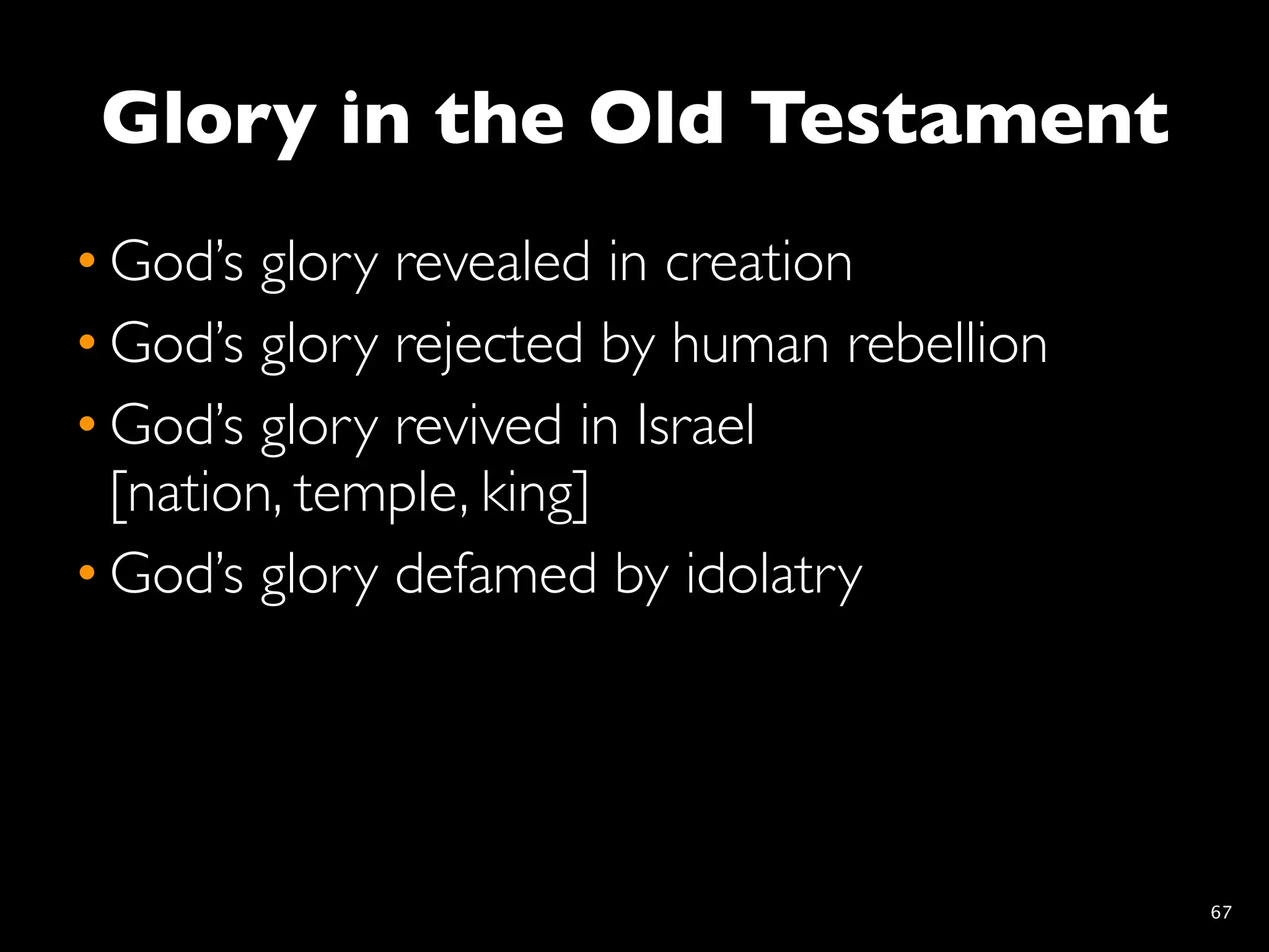 Glory in the Old Testament
• God’s glory revealed in creation
• God’s glory rejected by human rebellion
• God’s glory revived in Israel
  [nation, temple, king]
• God’s glory defamed by idolatry




                                            67
 