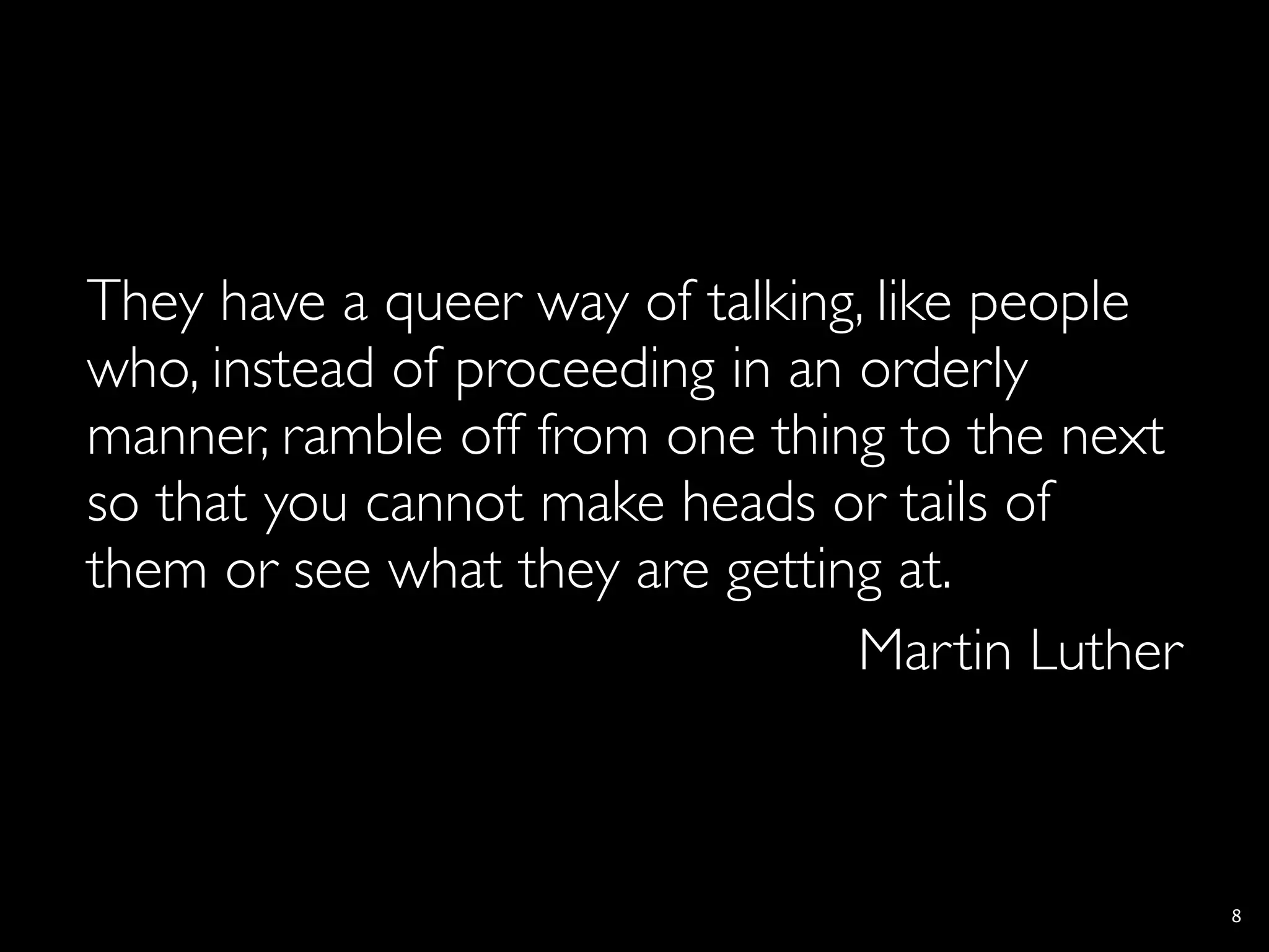 They have a queer way of talking, like people
who, instead of proceeding in an orderly
manner, ramble off from one thing to the next
so that you cannot make heads or tails of
them or see what they are getting at.
                                 Martin Luther



                                                 8
 