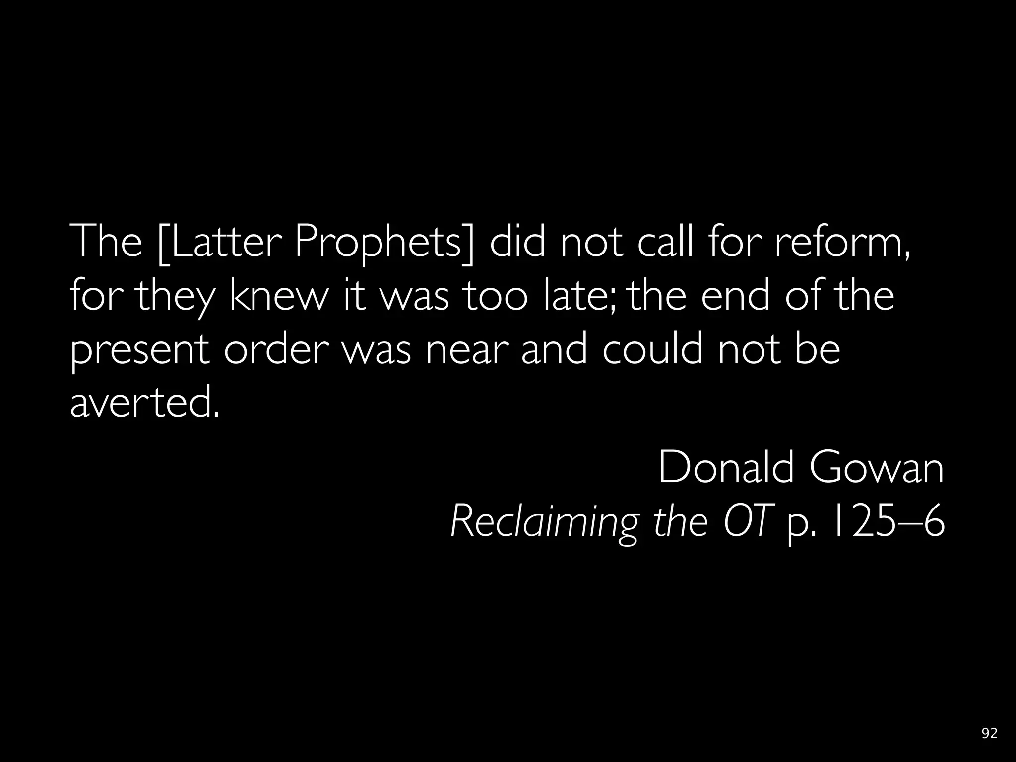 The [Latter Prophets] did not call for reform,
for they knew it was too late; the end of the
present order was near and could not be
averted.
                                 Donald Gowan
                    Reclaiming the OT p. 125–6



                                                 92
 