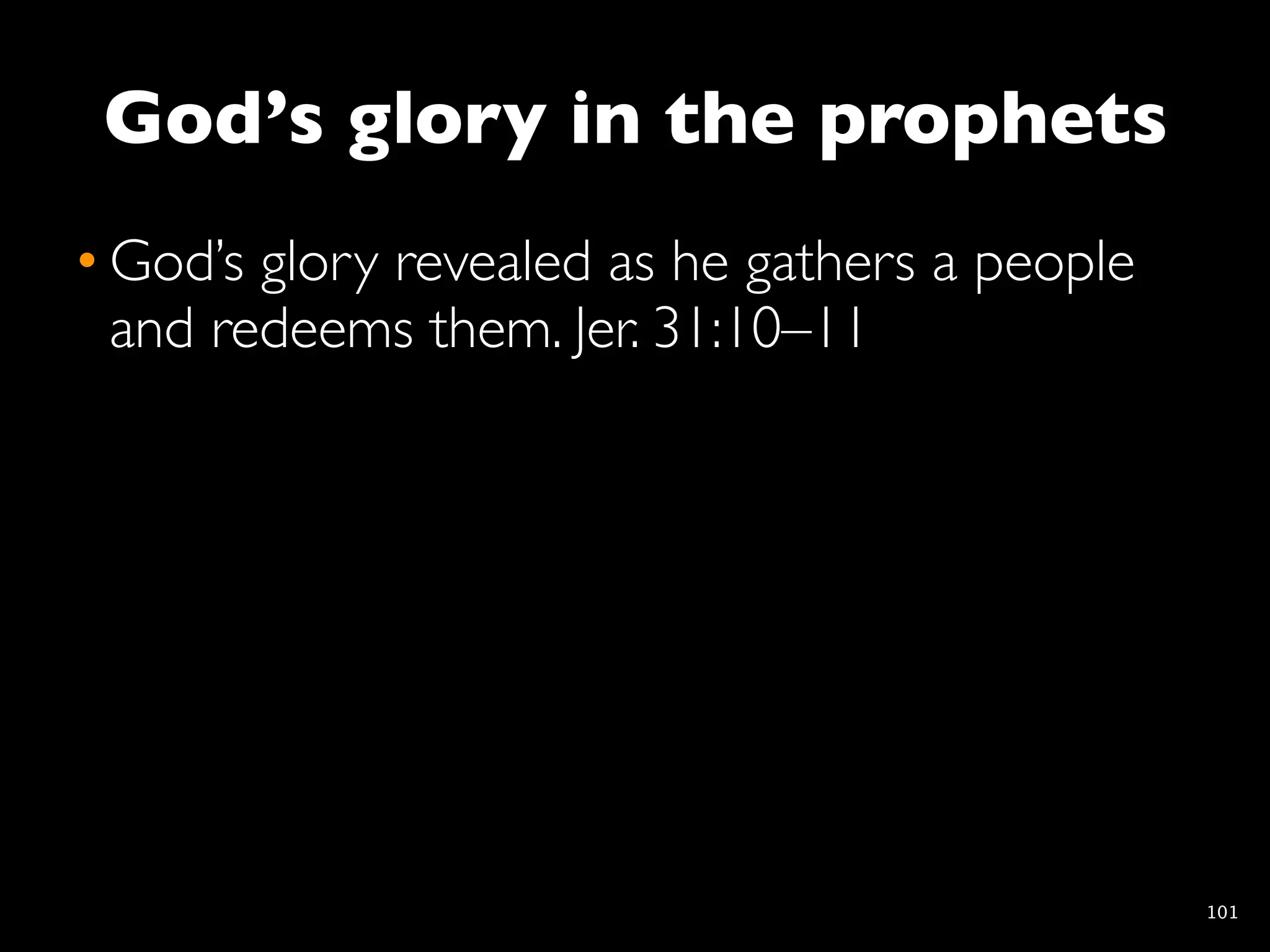God’s glory in the prophets
• God’s glory revealed as he gathers a people
  and redeems them. Jer. 31:10–11




                                                101
 