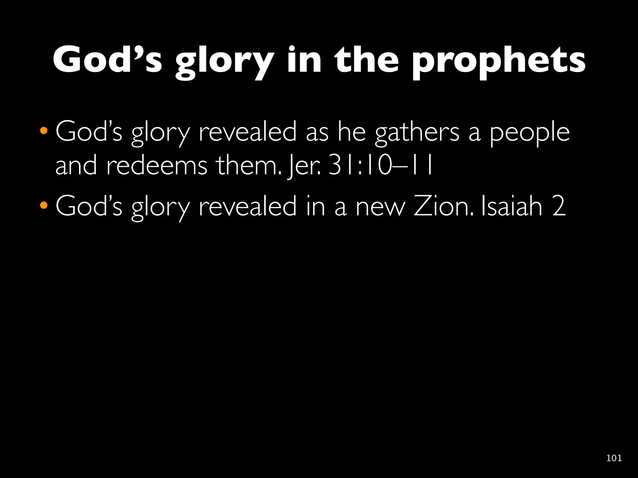 God’s glory in the prophets
• God’s glory revealed as he gathers a people
  and redeems them. Jer. 31:10–11
• God’s glory revealed in a new Zion. Isaiah 2




                                                 101
 