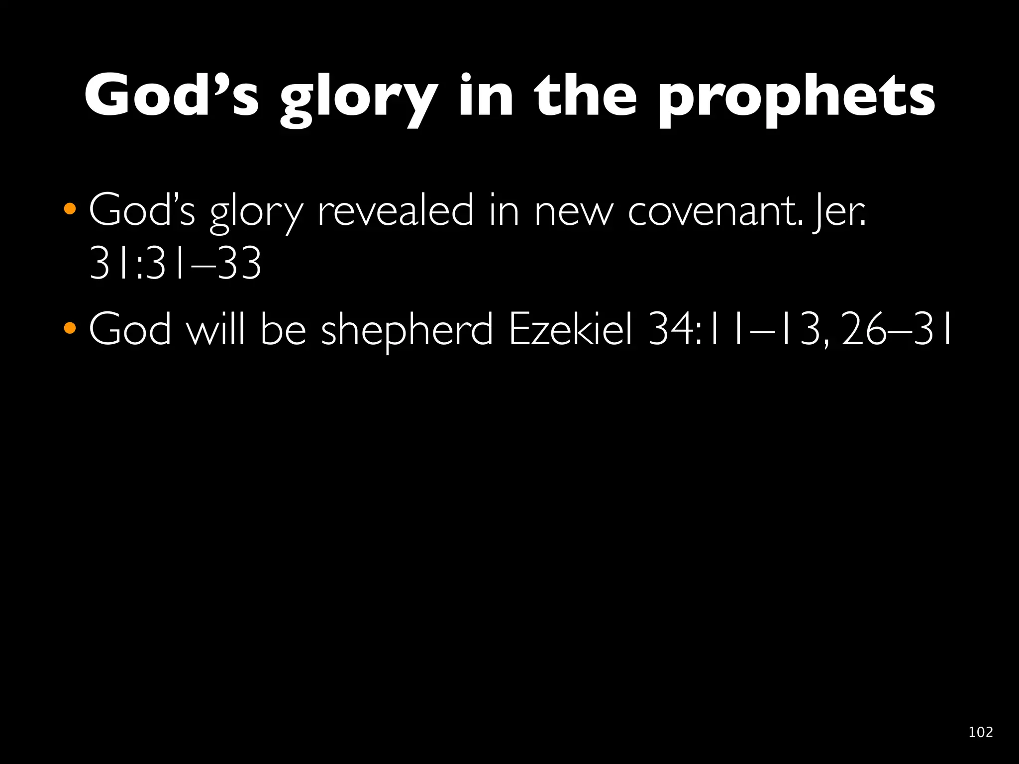 God’s glory in the prophets
• God’s glory revealed in new covenant. Jer.
  31:31–33
• God will be shepherd Ezekiel 34:11–13, 26–31




                                                 102
 
