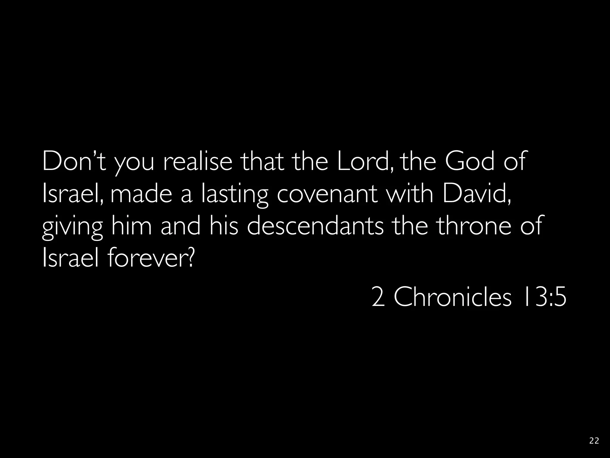 Don’t you realise that the Lord, the God of
Israel, made a lasting covenant with David,
giving him and his descendants the throne of
Israel forever?
                              2 Chronicles 13:5



                                                  22
 