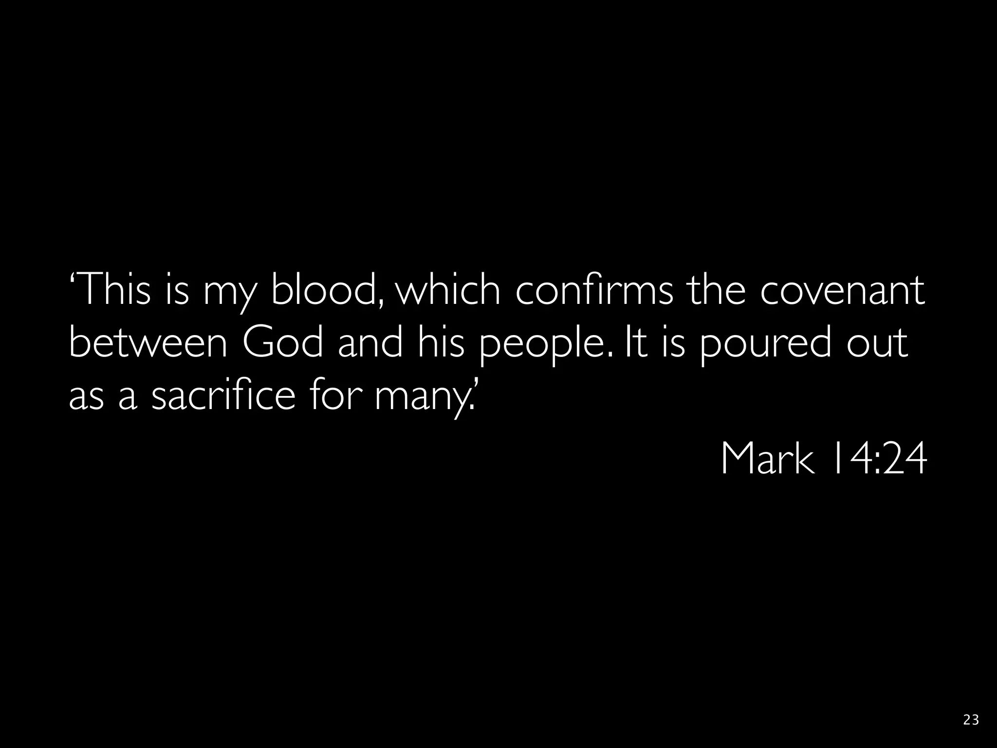 ‘This is my blood, which conﬁrms the covenant
between God and his people. It is poured out
as a sacriﬁce for many.’
                                   Mark 14:24




                                                23
 