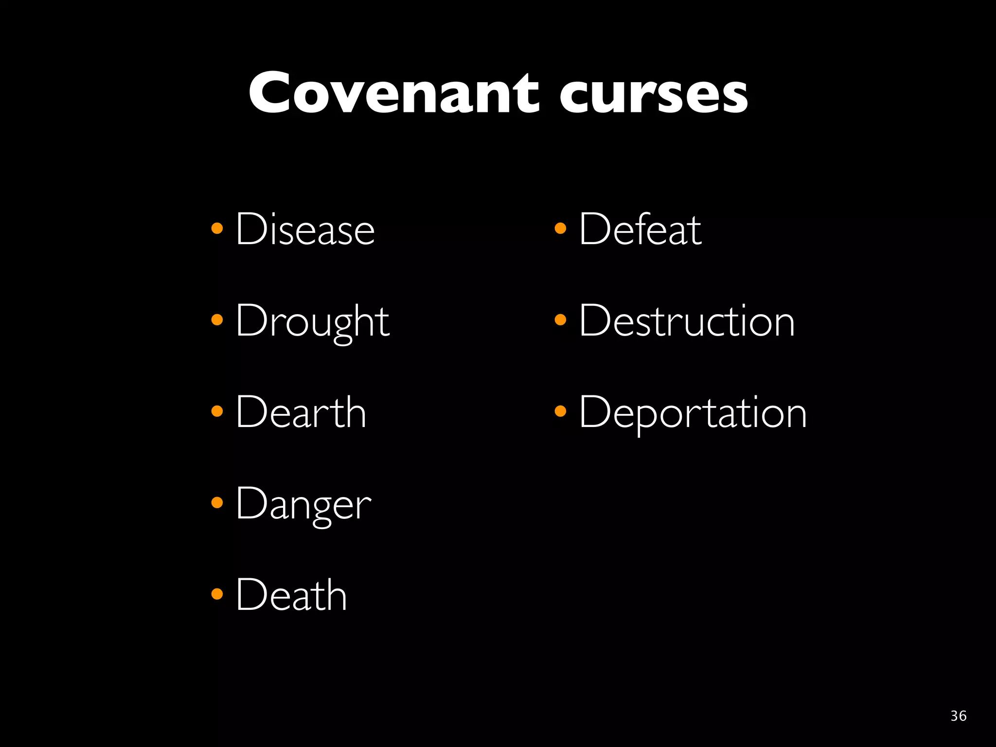 Covenant curses

• Disease   • Defeat
• Drought   • Destruction
• Dearth    • Deportation
• Danger
• Death

                            36
 