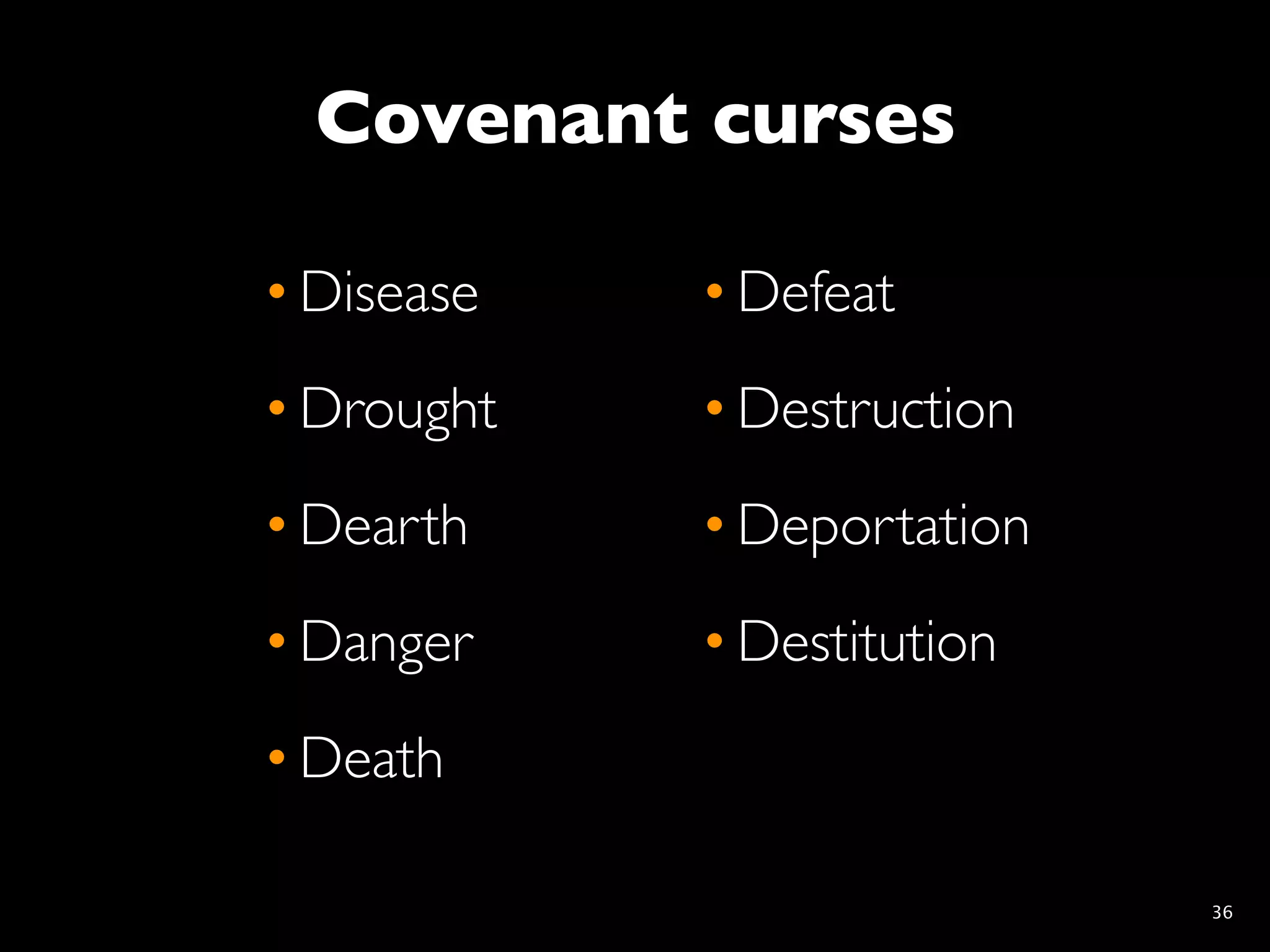 Covenant curses

• Disease   • Defeat
• Drought   • Destruction
• Dearth    • Deportation
• Danger    • Destitution
• Death

                            36
 