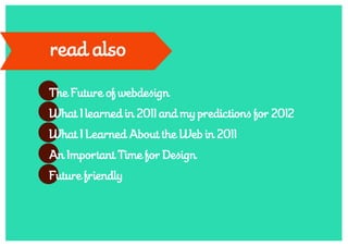read also
The Future of webdesign
What I learned in 2011 and my predictions for 2012
What I Learned About the Web in 2011
An Important Time for Design
Future friendly
 