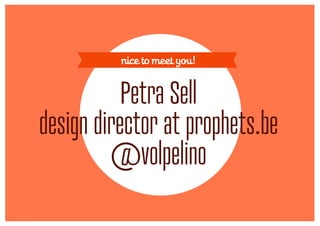 nice to meet you!


           Petra Sell
design director at prophets.be
         @volpelino
 