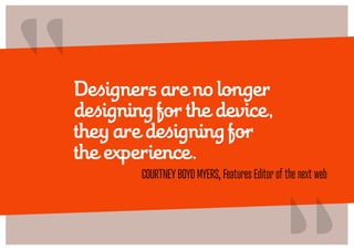 “   Designers are no longer
    designing for the device,
    they are designing for
    the experience.
                                                   “
            COURTNEY BOYD MYERS, Features Editor of the next web
 