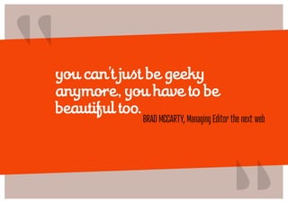 “
you can’t just be geeky
anymore, you have to be
beautiful too.
                                         “
            BRAD MCCARTY, Managing Editor the next web
 