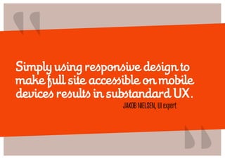 “
Simply using responsive design to
make full site accessible on mobile
devices results in substandard UX.
                     JAKOB NIELSEN, UI expert
                                                “
 