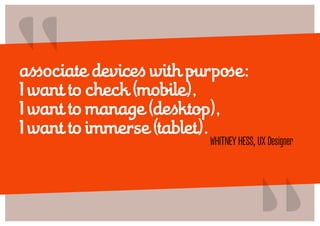 “
associate devices with purpose:
I want to check (mobile),
I want to manage (desktop),
I want to immerse (tablet).
                                      “
                         Whitney Hess, UX Designer
 