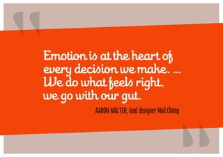 “
Emotion is at the heart of
every decision we make. …
We do what feels right,
we go with our gut.
                                              “
         Aaron walter, lead designer Mail Chimp
 