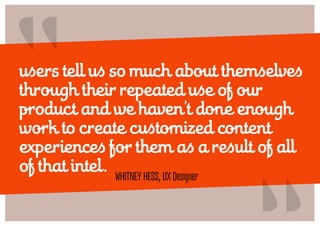 “                                “
users tell us so much about themselves
through their repeated use of our
product and we haven’t done enough
work to create customized content
experiences for them as a result of all
of that intel. Whitney Hess, UX Designer
 