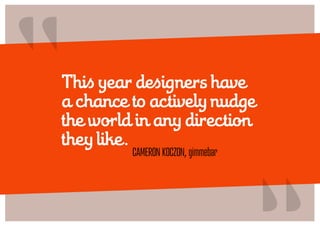 “
This year designers have
a chance to actively nudge
the world in any direction
they like.
         Cameron Koczon, gimmebar
                                    “
 