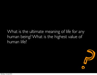 What is the ultimate meaning of life for any
           human being? What is the highest value of
           human life?




Monday, 19 July 2010
                                                    ?
 