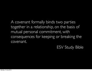 A covenant formally binds two parties
                   together in a relationship, on the basis of
                   mutual personal commitment, with
                   consequences for keeping or breaking the
                   covenant.
                                                ESV Study Bible




Monday, 19 July 2010
 
