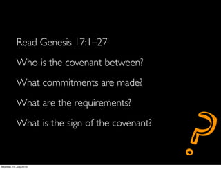 Read Genesis 17:1–27
           Who is the covenant between?
           What commitments are made?




                                               ?
           What are the requirements?
           What is the sign of the covenant?



Monday, 19 July 2010
 