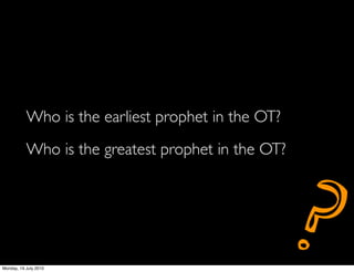 Who is the earliest prophet in the OT?
           Who is the greatest prophet in the OT?




Monday, 19 July 2010
                                                    ?
 