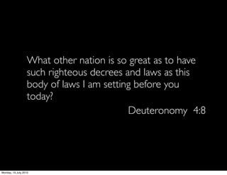 What other nation is so great as to have
                   such righteous decrees and laws as this
                   body of laws I am setting before you
                   today?
                                           Deuteronomy 4:8




Monday, 19 July 2010
 