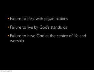 • Failure to deal with pagan nations
            • Failure to live by God’s standards
            • Failure to have God at the centre of life and
              worship




Monday, 19 July 2010
 