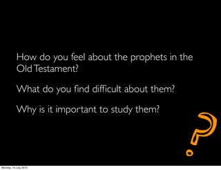 How do you feel about the prophets in the
           Old Testament?
           What do you ﬁnd difﬁcult about them?




                                                  ?
           Why is it important to study them?




Monday, 19 July 2010
 