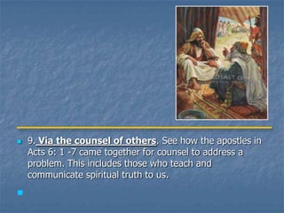    9. Via the counsel of others. See how the apostles in
    Acts 6: 1 -7 came together for counsel to address a
    problem. This includes those who teach and
    communicate spiritual truth to us.

 